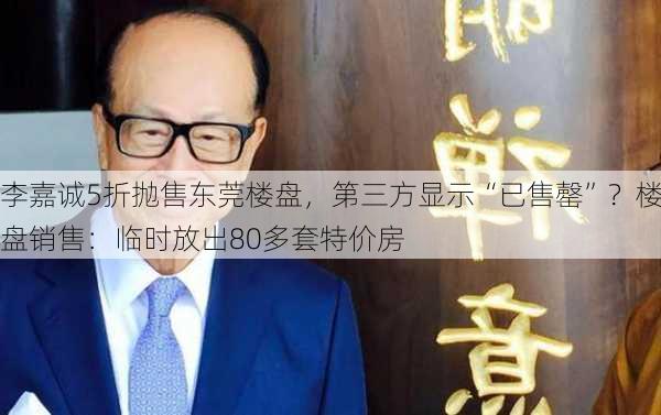 李嘉诚5折抛售东莞楼盘，第三方显示“已售罄”？楼盘销售：临时放出80多套特价房