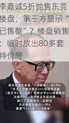 李嘉诚5折抛售东莞楼盘，第三方显示“已售罄”？楼盘销售：临时放出80多套特价房