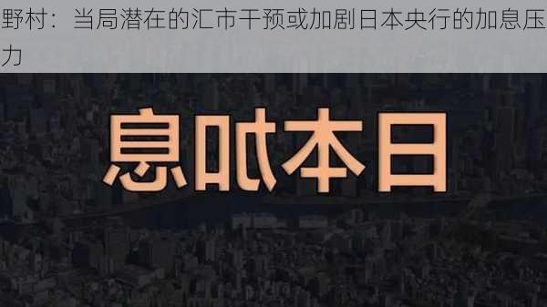 野村：当局潜在的汇市干预或加剧日本央行的加息压力