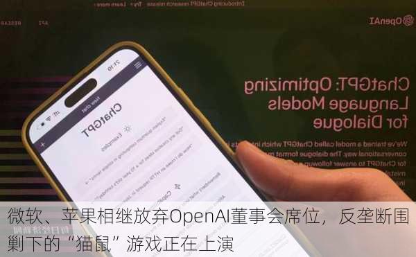 微软、苹果相继放弃OpenAI董事会席位，反垄断围剿下的“猫鼠”游戏正在上演