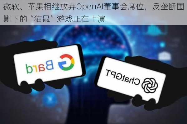 微软、苹果相继放弃OpenAI董事会席位，反垄断围剿下的“猫鼠”游戏正在上演