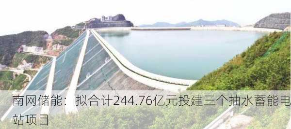 南网储能：拟合计244.76亿元投建三个抽水蓄能电站项目