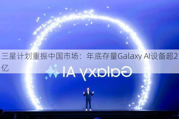 三星计划重振中国市场：年底存量Galaxy AI设备超2亿