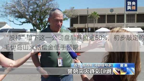 “股神”旗下这一公司盘后暴拉逾50%，初步敲定的毛伊岛山火赔偿金低于预期！