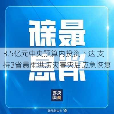 3.5亿元中央预算内投资下达 支持3省暴雨洪涝灾害灾后应急恢复