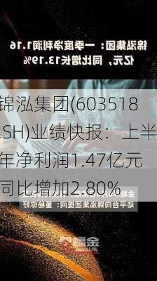 锦泓集团(603518.SH)业绩快报：上半年净利润1.47亿元 同比增加2.80%