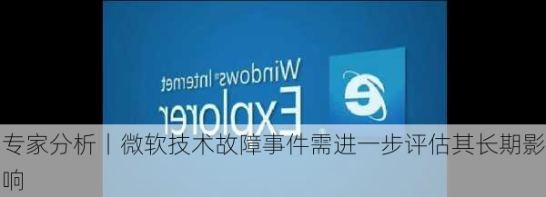 专家分析丨微软技术故障事件需进一步评估其长期影响