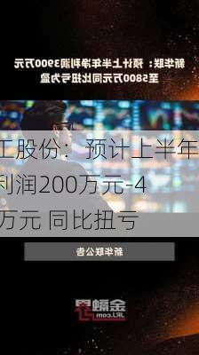 神工股份：预计上半年净利润200万元-400万元 同比扭亏