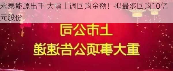 永泰能源出手 大幅上调回购金额！拟最多回购10亿元股份