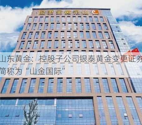 山东黄金：控股子公司银泰黄金变更证券简称为“山金国际”