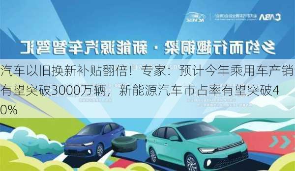 汽车以旧换新补贴翻倍！专家：预计今年乘用车产销量有望突破3000万辆，新能源汽车市占率有望突破40%