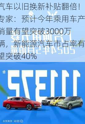 汽车以旧换新补贴翻倍！专家：预计今年乘用车产销量有望突破3000万辆，新能源汽车市占率有望突破40%