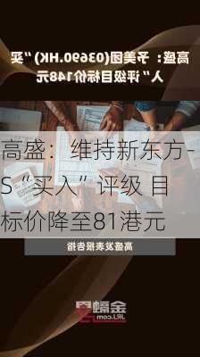 高盛：维持新东方-S“买入”评级 目标价降至81港元