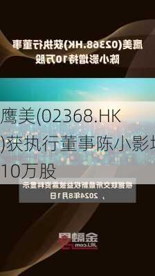 鹰美(02368.HK)获执行董事陈小影增持10万股