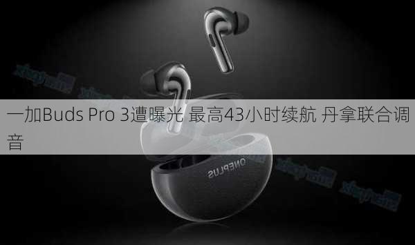 一加Buds Pro 3遭曝光 最高43小时续航 丹拿联合调音