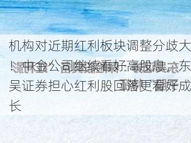 机构对近期红利板块调整分歧大！中金公司继续看好高股息，东吴证券担心红利股回落更看好成长