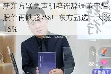 新东方紧急声明辟谣辞退董宇辉，股价再跌超7%！东方甄选，大涨16%