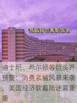 迪士尼、希尔顿等巨头齐预警：消费紧缩风暴来袭，美国经济软着陆迷雾重重