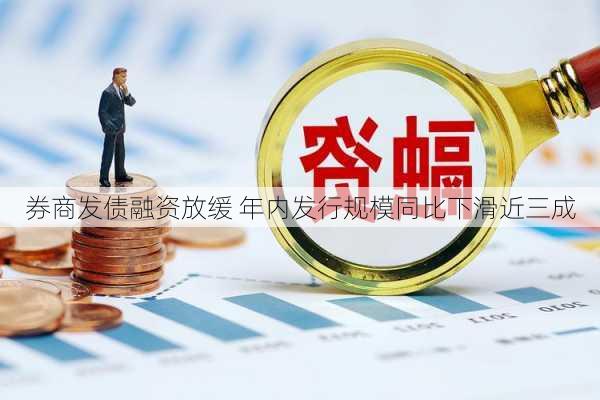 券商发债融资放缓 年内发行规模同比下滑近三成