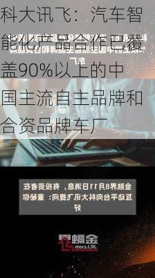 科大讯飞：汽车智能化产品合作已覆盖90%以上的中国主流自主品牌和合资品牌车厂