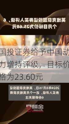 国投证券给予中国动力增持评级，目标价格为23.60元