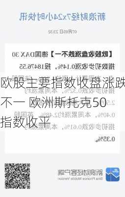 欧股主要指数收盘涨跌不一 欧洲斯托克50指数收平