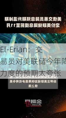 El-Erian：交易员对美联储今年降息力度的预期太夸张