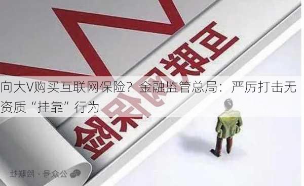 向大V购买互联网保险？金融监管总局：严厉打击无资质“挂靠”行为