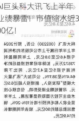 AI巨头科大讯飞上半年业绩暴雷！市值缩水近300亿！