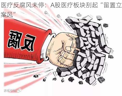 医疗反腐风未停：A股医疗板块刮起“留置立案风”