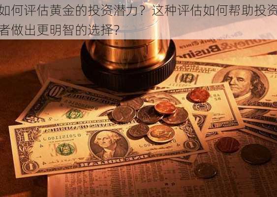 如何评估黄金的投资潜力？这种评估如何帮助投资者做出更明智的选择？