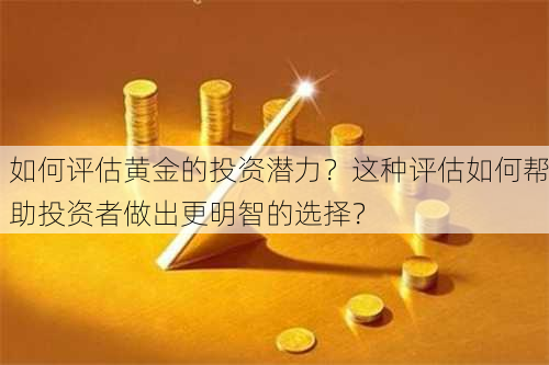 如何评估黄金的投资潜力？这种评估如何帮助投资者做出更明智的选择？