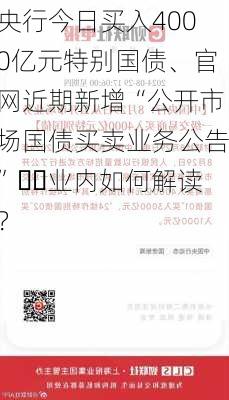 央行今日买入4000亿元特别国债、官网近期新增“公开市场国债买卖业务公告”⋯⋯业内如何解读？