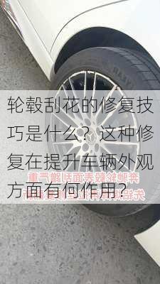 轮毂刮花的修复技巧是什么？这种修复在提升车辆外观方面有何作用？