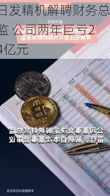 日发精机解聘财务总监 公司两年巨亏24亿元