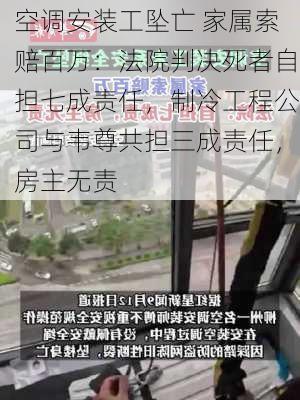 空调安装工坠亡 家属索赔百万：法院判决死者自担七成责任，制冷工程公司与韦尊共担三成责任，房主无责