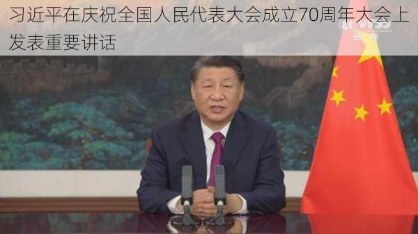 习近平在庆祝全国人民代表大会成立70周年大会上发表重要讲话