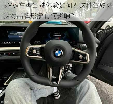 BMW车型驾驶体验如何？这种驾驶体验对品牌形象有何影响？