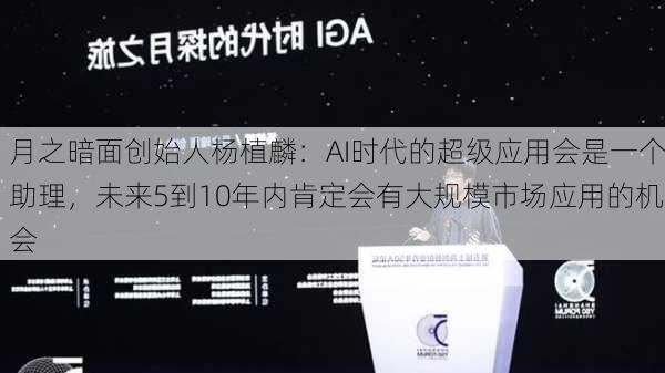 月之暗面创始人杨植麟：AI时代的超级应用会是一个助理，未来5到10年内肯定会有大规模市场应用的机会