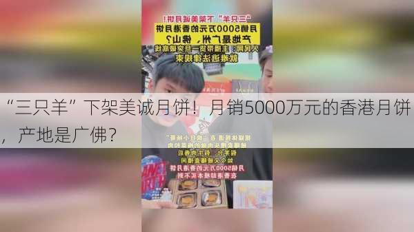 “三只羊”下架美诚月饼！月销5000万元的香港月饼，产地是广佛？