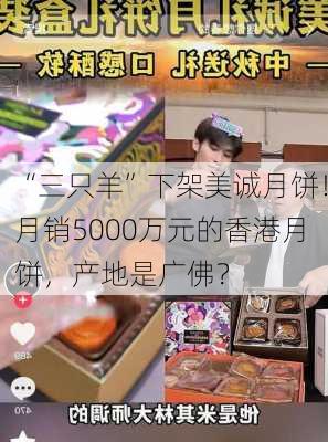 “三只羊”下架美诚月饼！月销5000万元的香港月饼，产地是广佛？