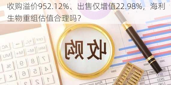 收购溢价952.12%、出售仅增值22.98%，海利生物重组估值合理吗？