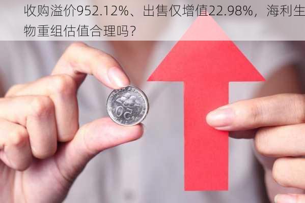 收购溢价952.12%、出售仅增值22.98%，海利生物重组估值合理吗？