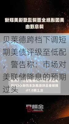 贝莱德跨档下调短期美债评级至低配，警告称：市场对美联储降息的预期过头