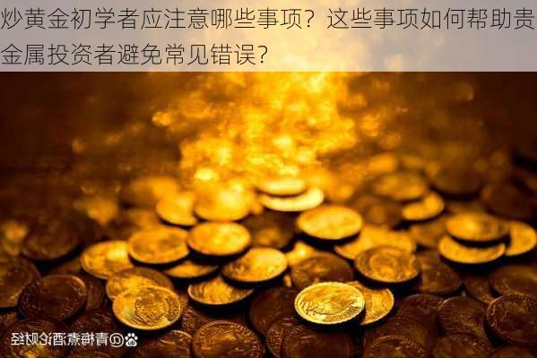 炒黄金初学者应注意哪些事项？这些事项如何帮助贵金属投资者避免常见错误？