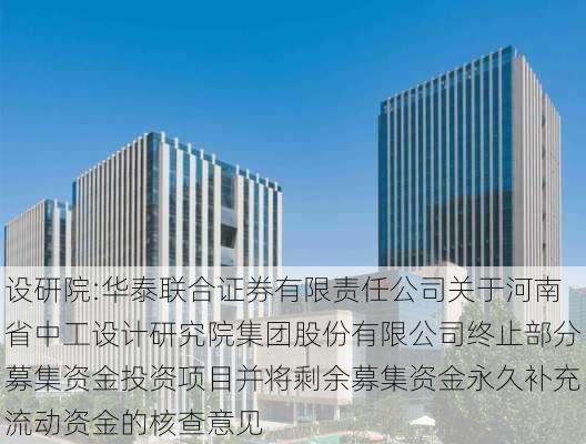 设研院:华泰联合证券有限责任公司关于河南省中工设计研究院集团股份有限公司终止部分募集资金投资项目并将剩余募集资金永久补充流动资金的核查意见