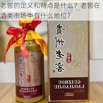 老窖的定义和特点是什么？老窖在酒类市场中有什么地位？