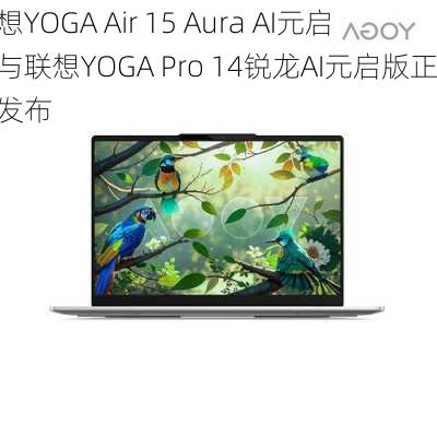 联想YOGA Air 15 Aura AI元启版与联想YOGA Pro 14锐龙AI元启版正式发布