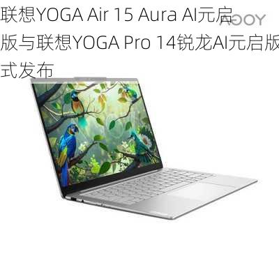 联想YOGA Air 15 Aura AI元启版与联想YOGA Pro 14锐龙AI元启版正式发布