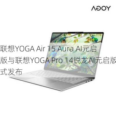 联想YOGA Air 15 Aura AI元启版与联想YOGA Pro 14锐龙AI元启版正式发布